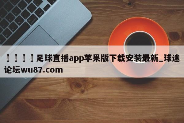 🍢足球直播app苹果版下载安装最新_球迷论坛wu87.com