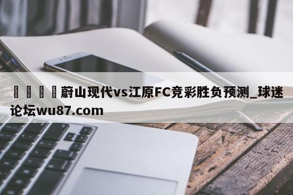 🍢蔚山现代vs江原FC竞彩胜负预测_球迷论坛wu87.com
