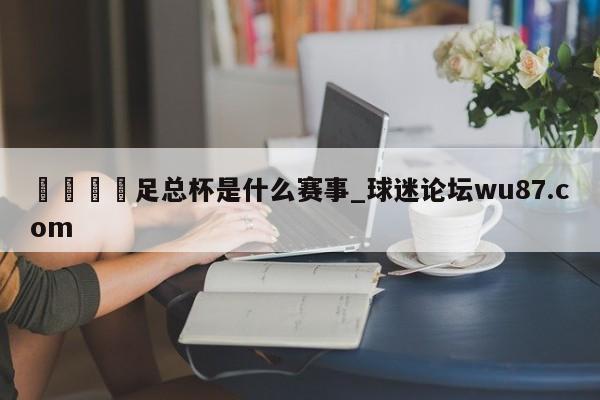 🍢足总杯是什么赛事_球迷论坛wu87.com