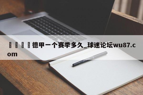🍢德甲一个赛季多久_球迷论坛wu87.com