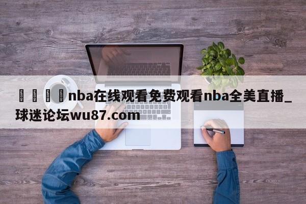 🍢nba在线观看免费观看nba全美直播_球迷论坛wu87.com