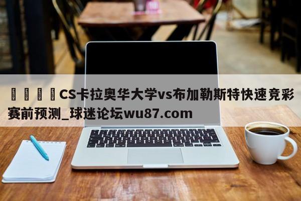🍢CS卡拉奥华大学vs布加勒斯特快速竞彩赛前预测_球迷论坛wu87.com