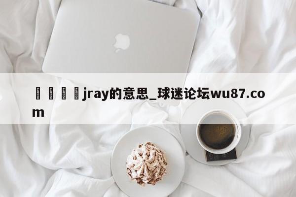🍢jray的意思_球迷论坛wu87.com