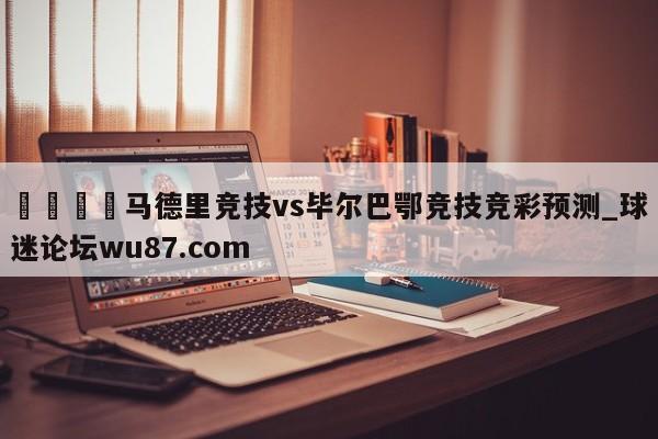🍢马德里竞技vs毕尔巴鄂竞技竞彩预测_球迷论坛wu87.com
