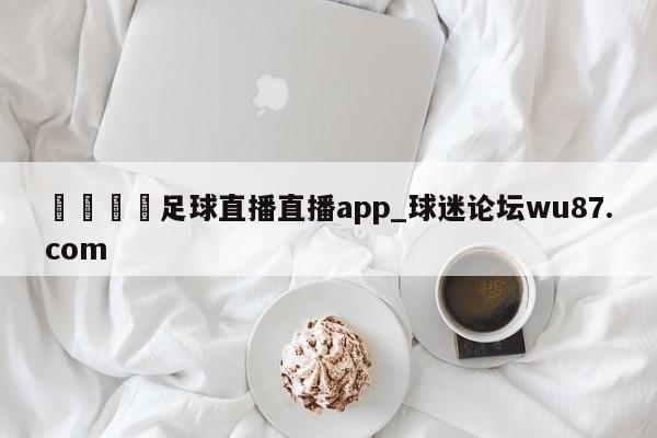 🍢足球直播直播app_球迷论坛wu87.com