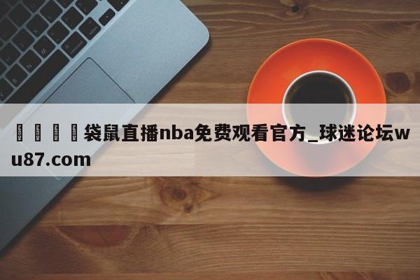 🍢袋鼠直播nba免费观看官方_球迷论坛wu87.com