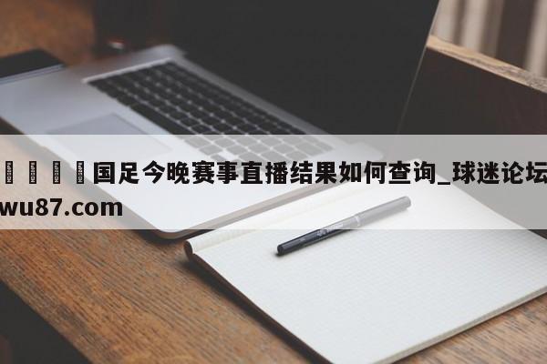 🍢国足今晚赛事直播结果如何查询_球迷论坛wu87.com