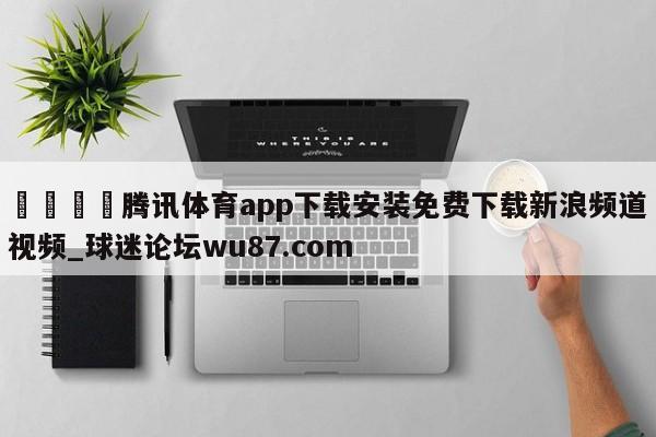 🍢腾讯体育app下载安装免费下载新浪频道视频_球迷论坛wu87.com