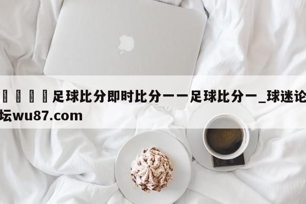🍢足球比分即时比分一一足球比分一_球迷论坛wu87.com