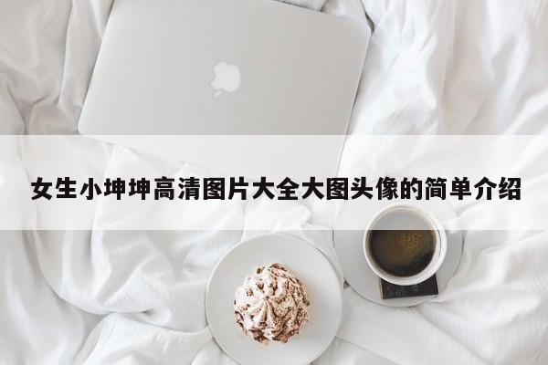 女生小坤坤高清图片大全大图头像的简单介绍