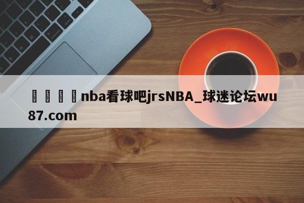 🍢nba看球吧jrsNBA_球迷论坛wu87.com