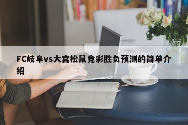 FC岐阜vs大宫松鼠竞彩胜负预测的简单介绍