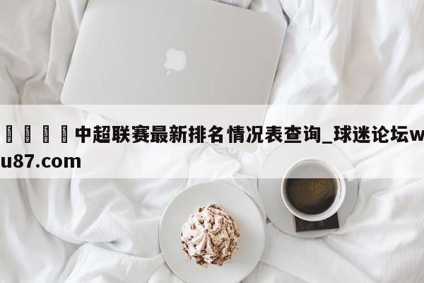 🍢中超联赛最新排名情况表查询_球迷论坛wu87.com