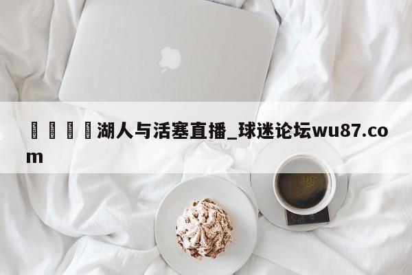 🍢湖人与活塞直播_球迷论坛wu87.com