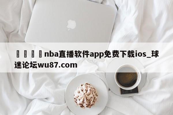 🍢nba直播软件app免费下载ios_球迷论坛wu87.com