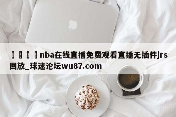 🍢nba在线直播免费观看直播无插件jrs回放_球迷论坛wu87.com