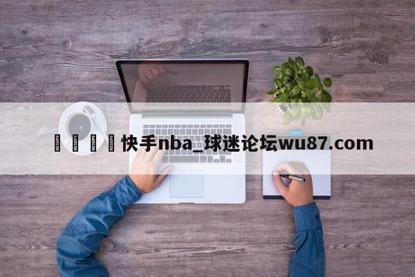 🍢快手nba_球迷论坛wu87.com