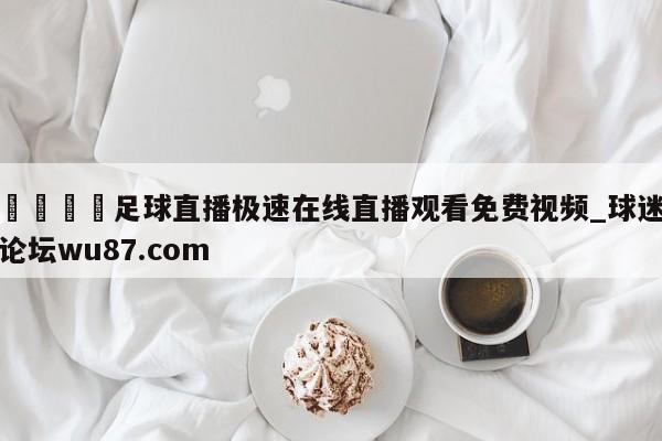 🍢足球直播极速在线直播观看免费视频_球迷论坛wu87.com