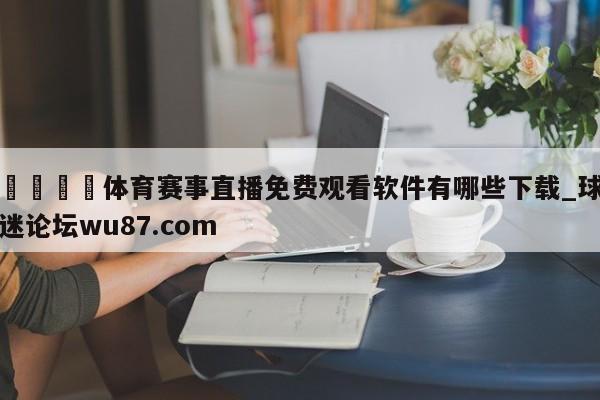 🍢体育赛事直播免费观看软件有哪些下载_球迷论坛wu87.com