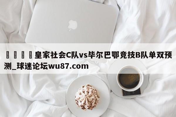 🍢皇家社会C队vs毕尔巴鄂竞技B队单双预测_球迷论坛wu87.com