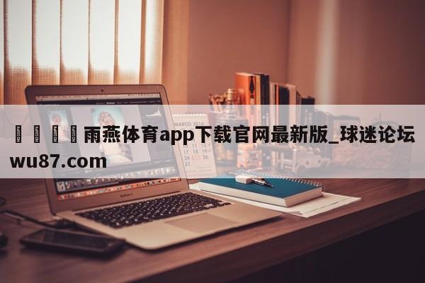 🍢雨燕体育app下载官网最新版_球迷论坛wu87.com