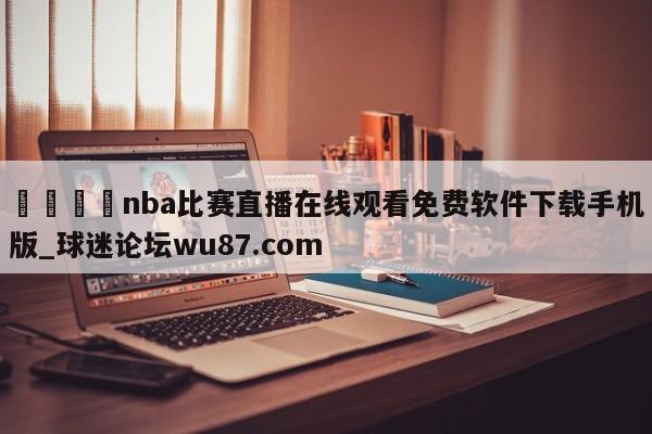 🍢nba比赛直播在线观看免费软件下载手机版_球迷论坛wu87.com
