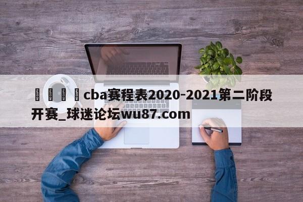🍢cba赛程表2020-2021第二阶段开赛_球迷论坛wu87.com