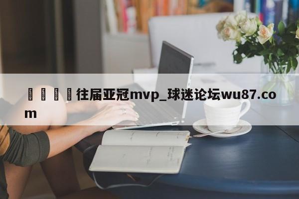🍢往届亚冠mvp_球迷论坛wu87.com