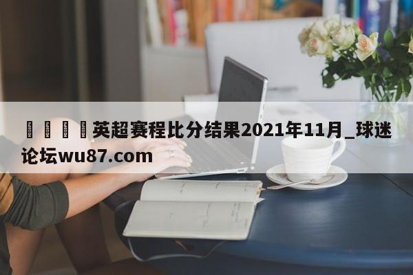 🍢英超赛程比分结果2021年11月_球迷论坛wu87.com