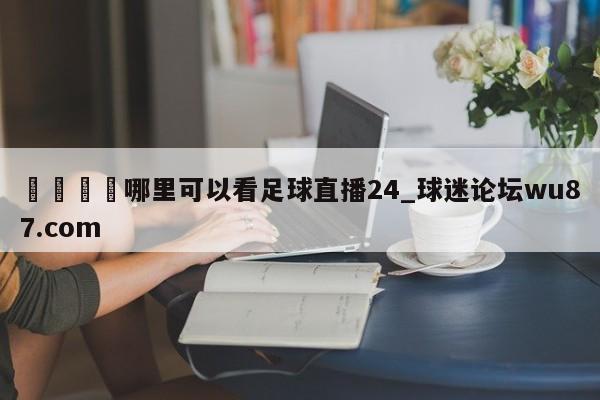 🍢哪里可以看足球直播24_球迷论坛wu87.com