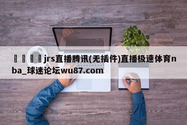 🍢jrs直播腾讯(无插件)直播极速体育nba_球迷论坛wu87.com