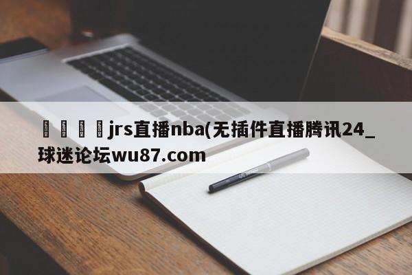 🍢jrs直播nba(无插件直播腾讯24_球迷论坛wu87.com