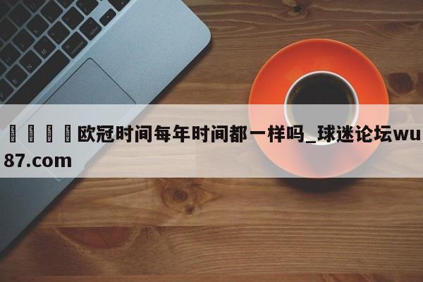 🍢欧冠时间每年时间都一样吗_球迷论坛wu87.com