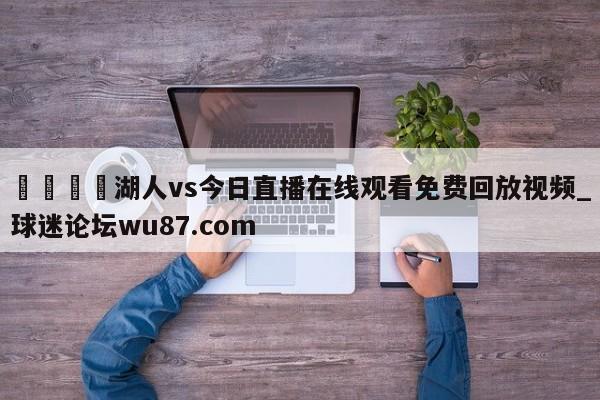 🍢湖人vs今日直播在线观看免费回放视频_球迷论坛wu87.com