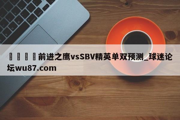 🍢前进之鹰vsSBV精英单双预测_球迷论坛wu87.com