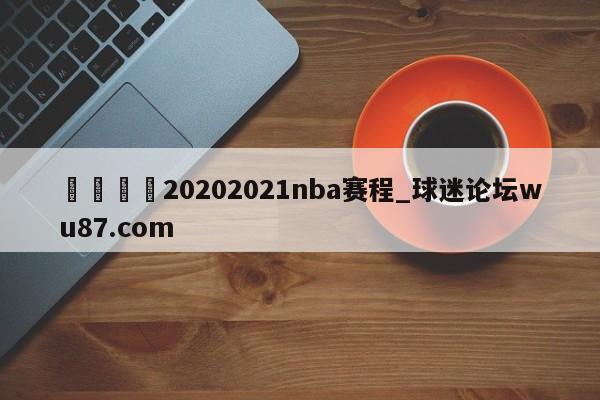 🍢20202021nba赛程_球迷论坛wu87.com