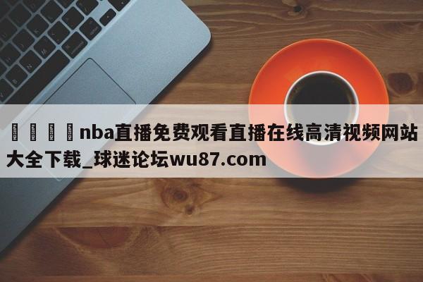 🍢nba直播免费观看直播在线高清视频网站大全下载_球迷论坛wu87.com