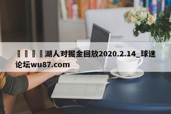 🍢湖人对掘金回放2020.2.14_球迷论坛wu87.com