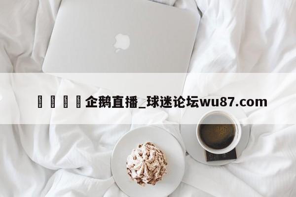 🍢企鹅直播_球迷论坛wu87.com