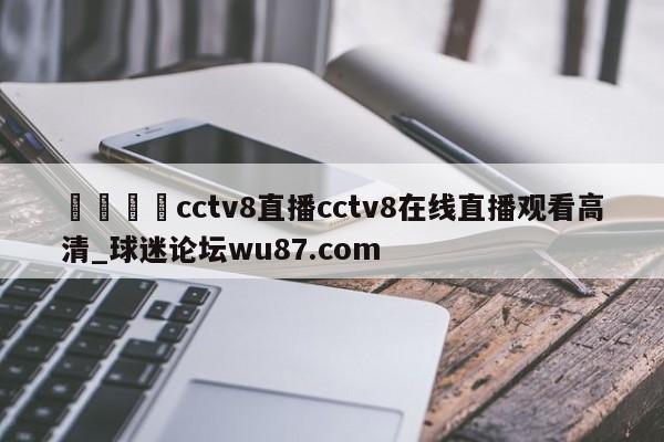 🍢cctv8直播cctv8在线直播观看高清_球迷论坛wu87.com