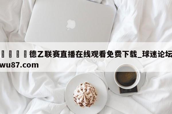 🍢德乙联赛直播在线观看免费下载_球迷论坛wu87.com