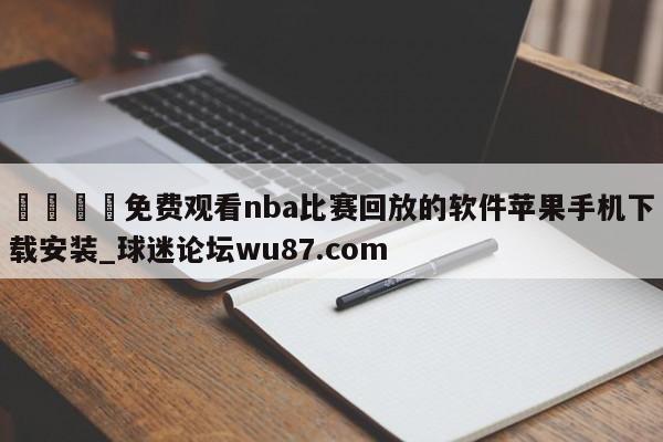 🍢免费观看nba比赛回放的软件苹果手机下载安装_球迷论坛wu87.com