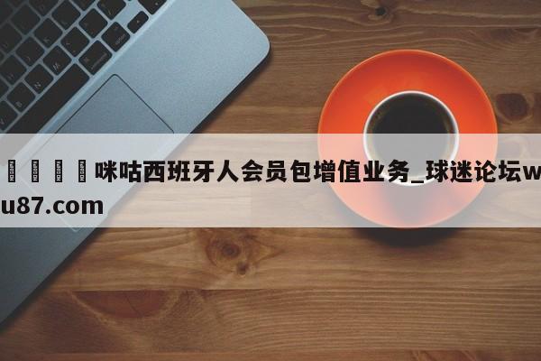 🍢咪咕西班牙人会员包增值业务_球迷论坛wu87.com