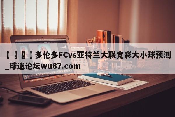 🍢多伦多FCvs亚特兰大联竞彩大小球预测_球迷论坛wu87.com