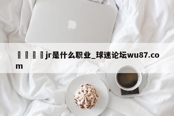 🍢jr是什么职业_球迷论坛wu87.com
