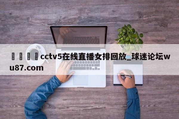 🍢cctv5在线直播女排回放_球迷论坛wu87.com