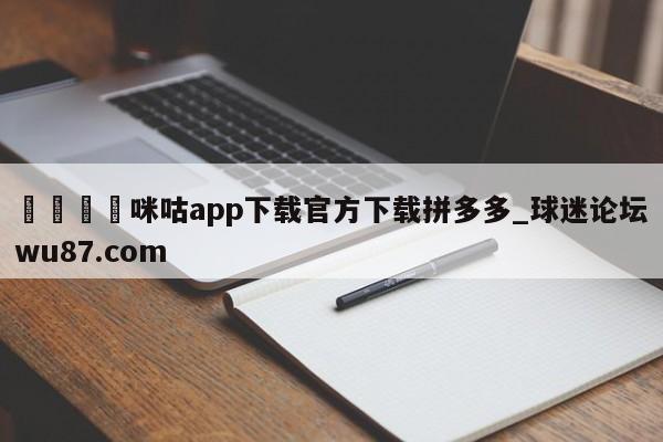 🍢咪咕app下载官方下载拼多多_球迷论坛wu87.com