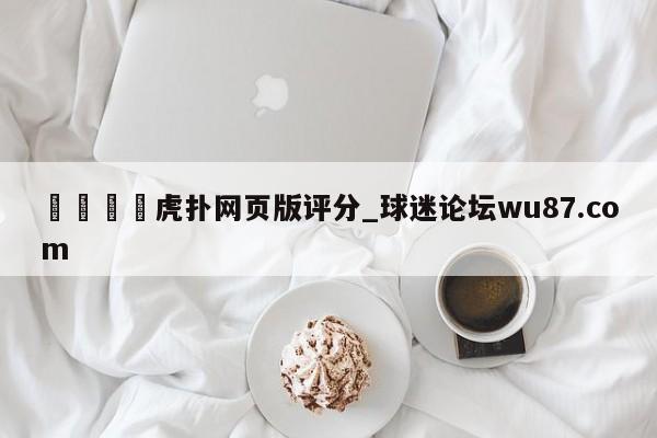 🍢虎扑网页版评分_球迷论坛wu87.com
