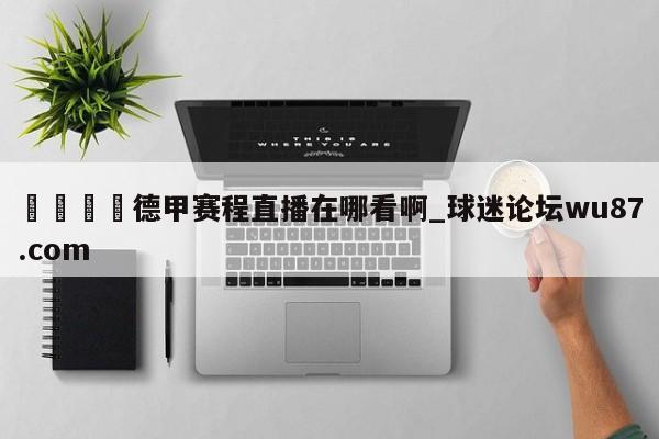 🍢德甲赛程直播在哪看啊_球迷论坛wu87.com