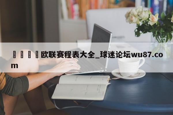 🍢欧联赛程表大全_球迷论坛wu87.com
